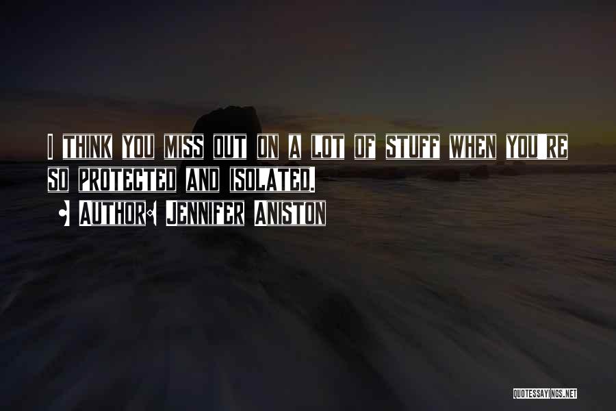 Jennifer Aniston Quotes: I Think You Miss Out On A Lot Of Stuff When You're So Protected And Isolated.