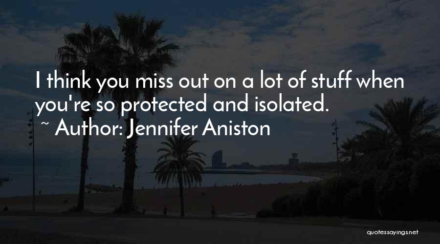 Jennifer Aniston Quotes: I Think You Miss Out On A Lot Of Stuff When You're So Protected And Isolated.