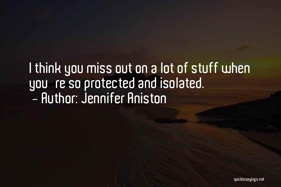 Jennifer Aniston Quotes: I Think You Miss Out On A Lot Of Stuff When You're So Protected And Isolated.