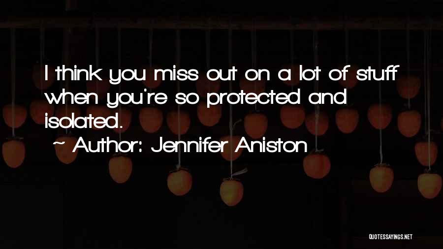 Jennifer Aniston Quotes: I Think You Miss Out On A Lot Of Stuff When You're So Protected And Isolated.