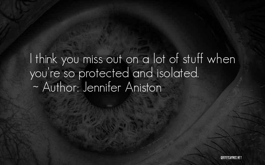 Jennifer Aniston Quotes: I Think You Miss Out On A Lot Of Stuff When You're So Protected And Isolated.