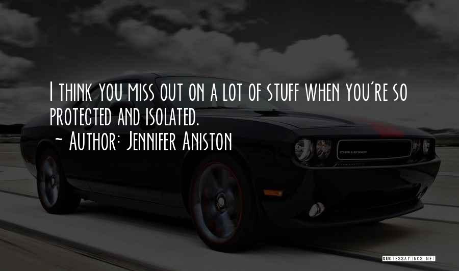 Jennifer Aniston Quotes: I Think You Miss Out On A Lot Of Stuff When You're So Protected And Isolated.