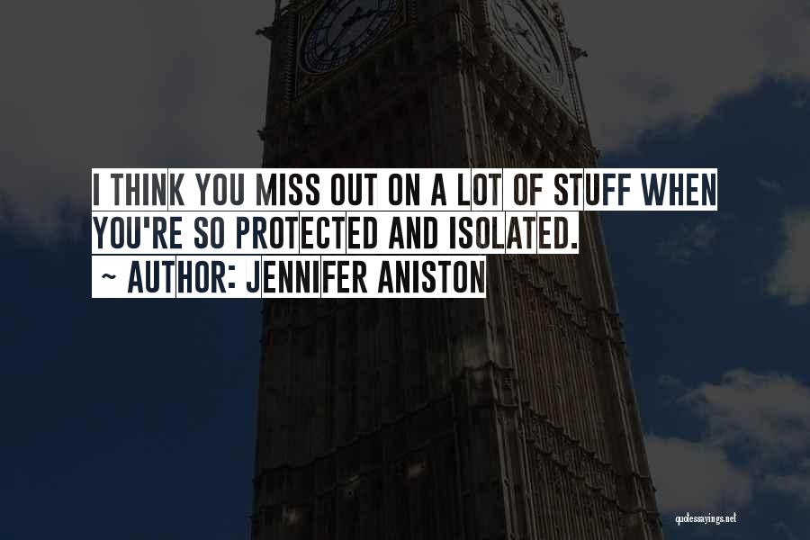 Jennifer Aniston Quotes: I Think You Miss Out On A Lot Of Stuff When You're So Protected And Isolated.
