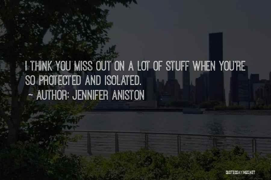 Jennifer Aniston Quotes: I Think You Miss Out On A Lot Of Stuff When You're So Protected And Isolated.
