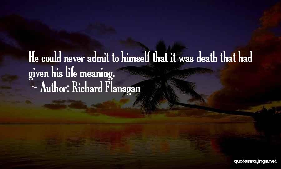 Richard Flanagan Quotes: He Could Never Admit To Himself That It Was Death That Had Given His Life Meaning.