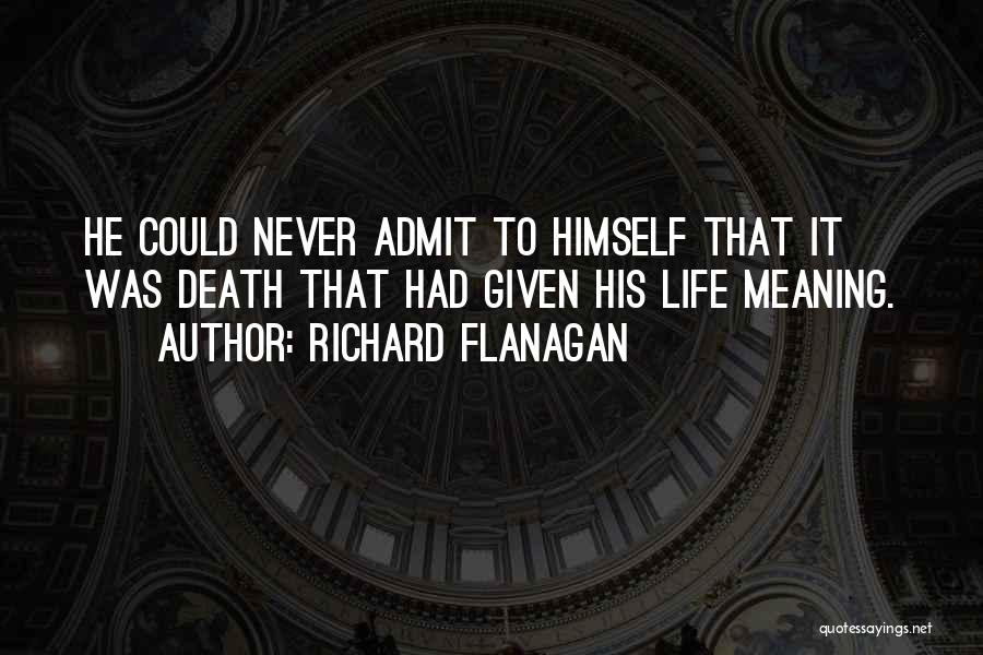 Richard Flanagan Quotes: He Could Never Admit To Himself That It Was Death That Had Given His Life Meaning.