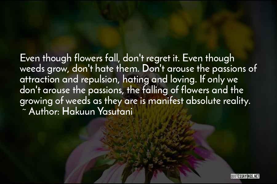 Hakuun Yasutani Quotes: Even Though Flowers Fall, Don't Regret It. Even Though Weeds Grow, Don't Hate Them. Don't Arouse The Passions Of Attraction