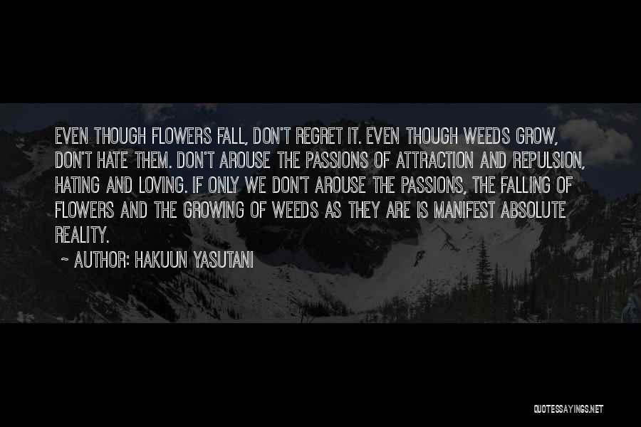 Hakuun Yasutani Quotes: Even Though Flowers Fall, Don't Regret It. Even Though Weeds Grow, Don't Hate Them. Don't Arouse The Passions Of Attraction