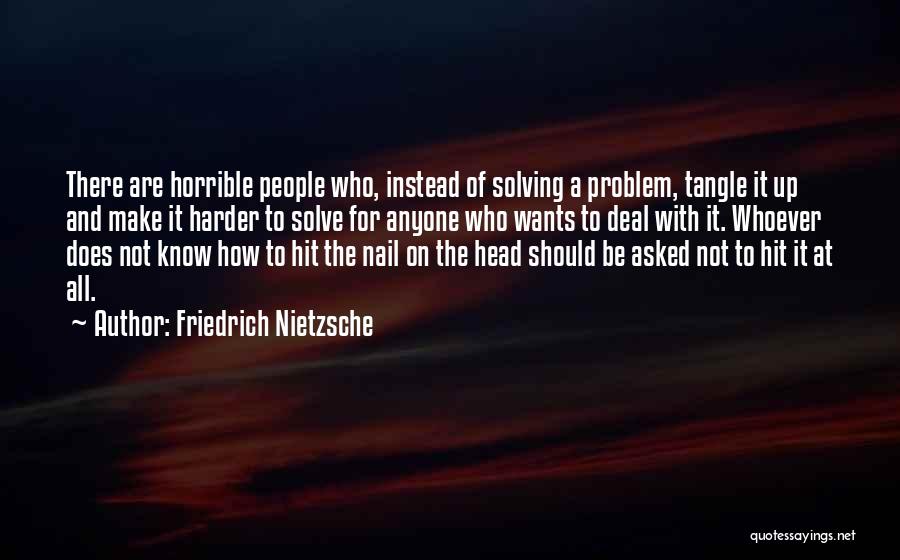 Friedrich Nietzsche Quotes: There Are Horrible People Who, Instead Of Solving A Problem, Tangle It Up And Make It Harder To Solve For