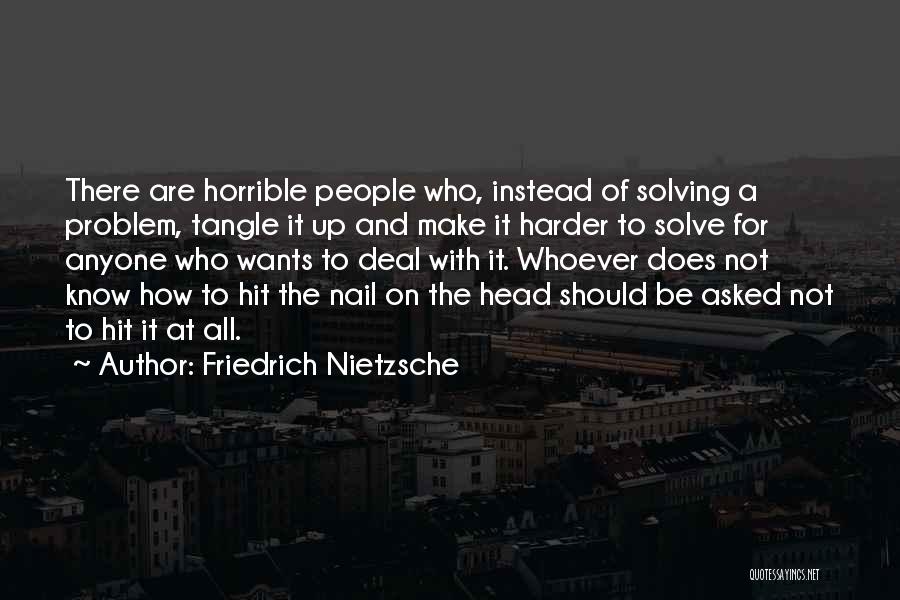 Friedrich Nietzsche Quotes: There Are Horrible People Who, Instead Of Solving A Problem, Tangle It Up And Make It Harder To Solve For