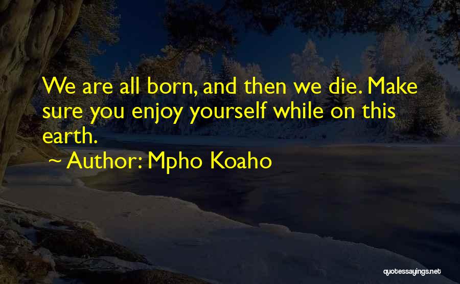 Mpho Koaho Quotes: We Are All Born, And Then We Die. Make Sure You Enjoy Yourself While On This Earth.