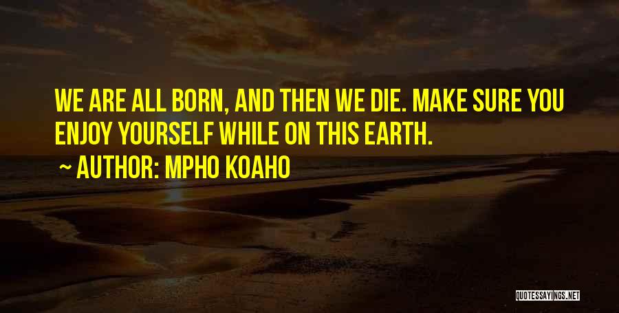 Mpho Koaho Quotes: We Are All Born, And Then We Die. Make Sure You Enjoy Yourself While On This Earth.