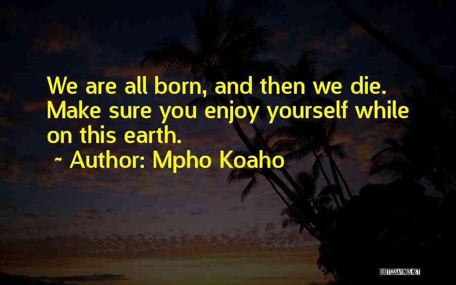 Mpho Koaho Quotes: We Are All Born, And Then We Die. Make Sure You Enjoy Yourself While On This Earth.