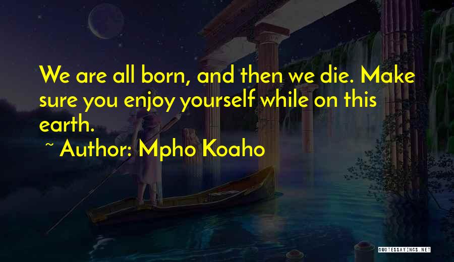 Mpho Koaho Quotes: We Are All Born, And Then We Die. Make Sure You Enjoy Yourself While On This Earth.