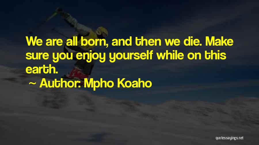Mpho Koaho Quotes: We Are All Born, And Then We Die. Make Sure You Enjoy Yourself While On This Earth.