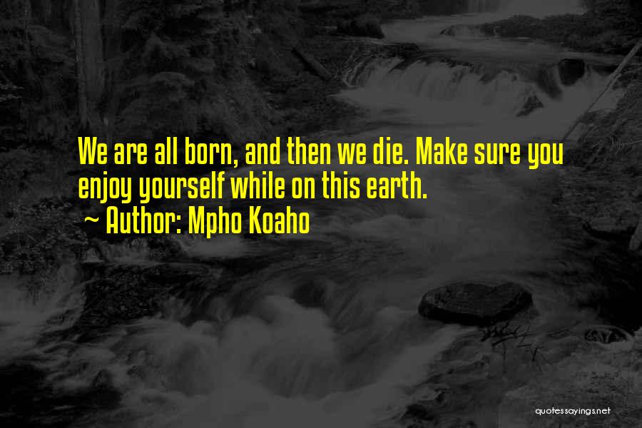 Mpho Koaho Quotes: We Are All Born, And Then We Die. Make Sure You Enjoy Yourself While On This Earth.