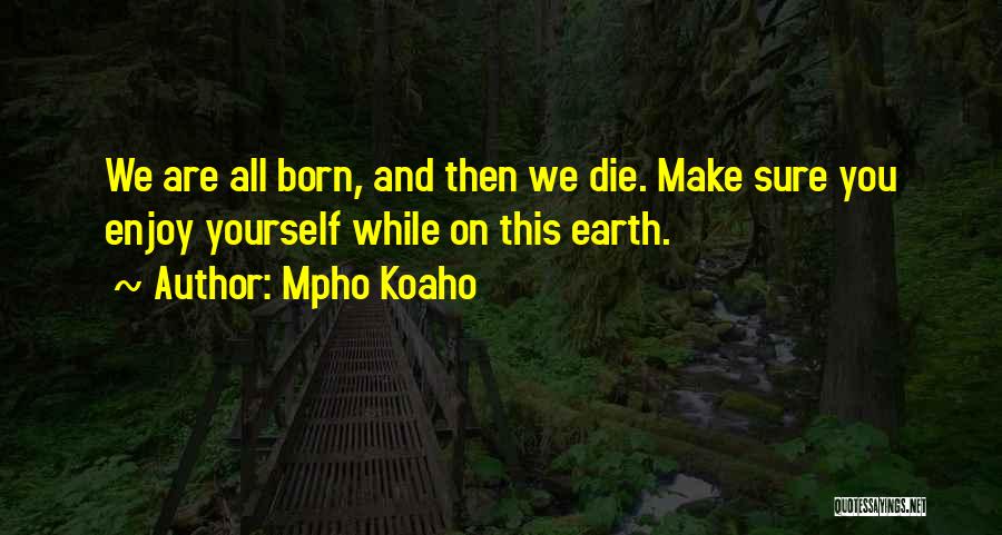 Mpho Koaho Quotes: We Are All Born, And Then We Die. Make Sure You Enjoy Yourself While On This Earth.