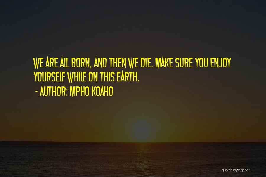 Mpho Koaho Quotes: We Are All Born, And Then We Die. Make Sure You Enjoy Yourself While On This Earth.