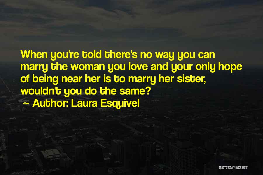 Laura Esquivel Quotes: When You're Told There's No Way You Can Marry The Woman You Love And Your Only Hope Of Being Near