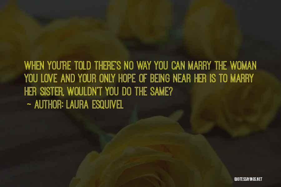 Laura Esquivel Quotes: When You're Told There's No Way You Can Marry The Woman You Love And Your Only Hope Of Being Near