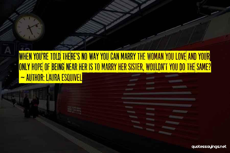 Laura Esquivel Quotes: When You're Told There's No Way You Can Marry The Woman You Love And Your Only Hope Of Being Near