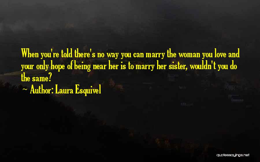 Laura Esquivel Quotes: When You're Told There's No Way You Can Marry The Woman You Love And Your Only Hope Of Being Near