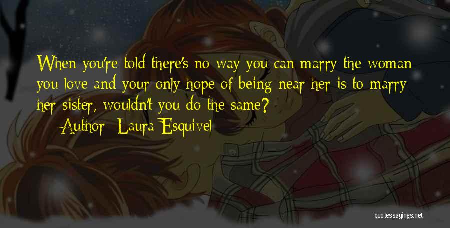 Laura Esquivel Quotes: When You're Told There's No Way You Can Marry The Woman You Love And Your Only Hope Of Being Near