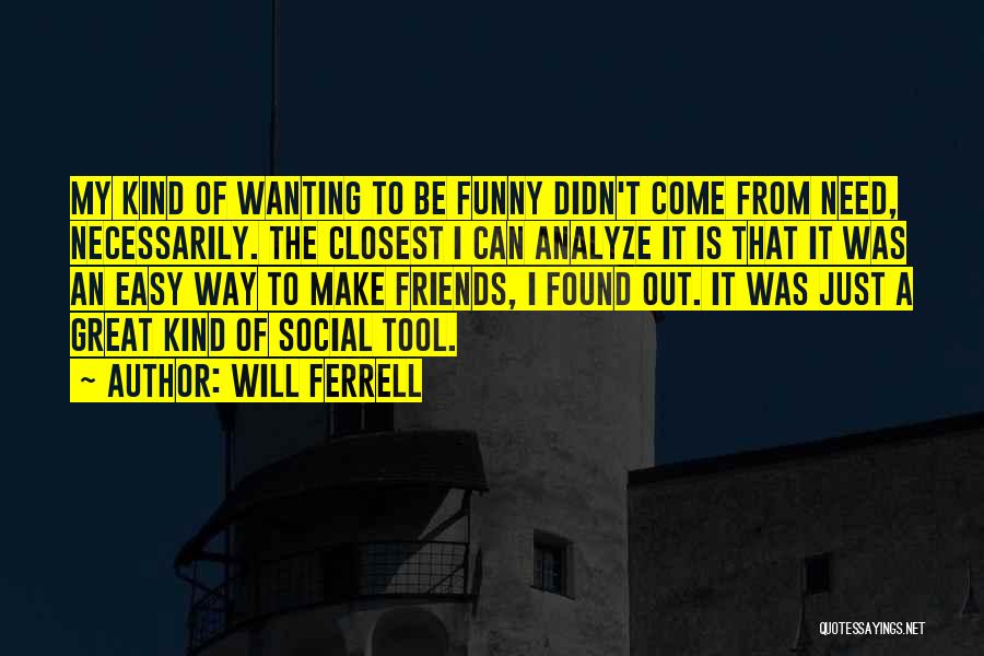 Will Ferrell Quotes: My Kind Of Wanting To Be Funny Didn't Come From Need, Necessarily. The Closest I Can Analyze It Is That