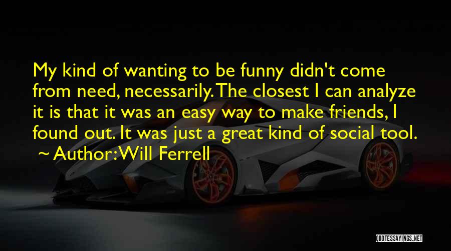Will Ferrell Quotes: My Kind Of Wanting To Be Funny Didn't Come From Need, Necessarily. The Closest I Can Analyze It Is That