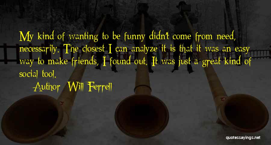 Will Ferrell Quotes: My Kind Of Wanting To Be Funny Didn't Come From Need, Necessarily. The Closest I Can Analyze It Is That