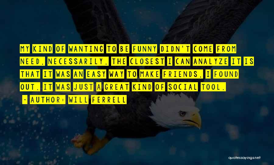 Will Ferrell Quotes: My Kind Of Wanting To Be Funny Didn't Come From Need, Necessarily. The Closest I Can Analyze It Is That