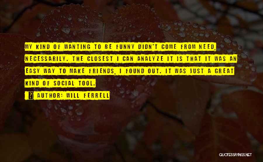 Will Ferrell Quotes: My Kind Of Wanting To Be Funny Didn't Come From Need, Necessarily. The Closest I Can Analyze It Is That
