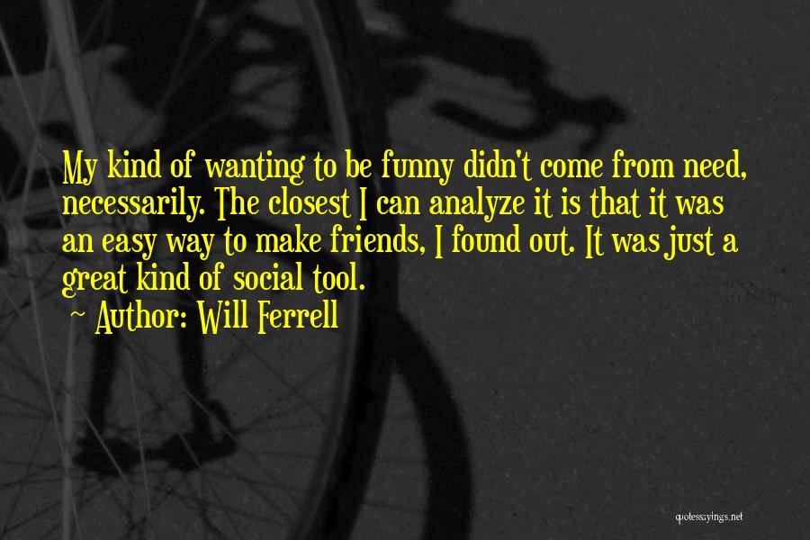 Will Ferrell Quotes: My Kind Of Wanting To Be Funny Didn't Come From Need, Necessarily. The Closest I Can Analyze It Is That
