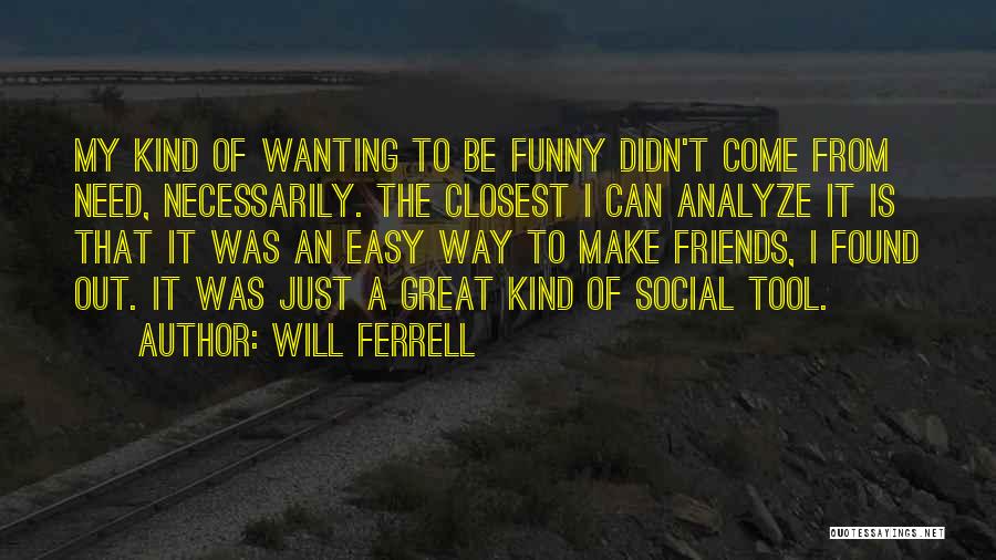 Will Ferrell Quotes: My Kind Of Wanting To Be Funny Didn't Come From Need, Necessarily. The Closest I Can Analyze It Is That