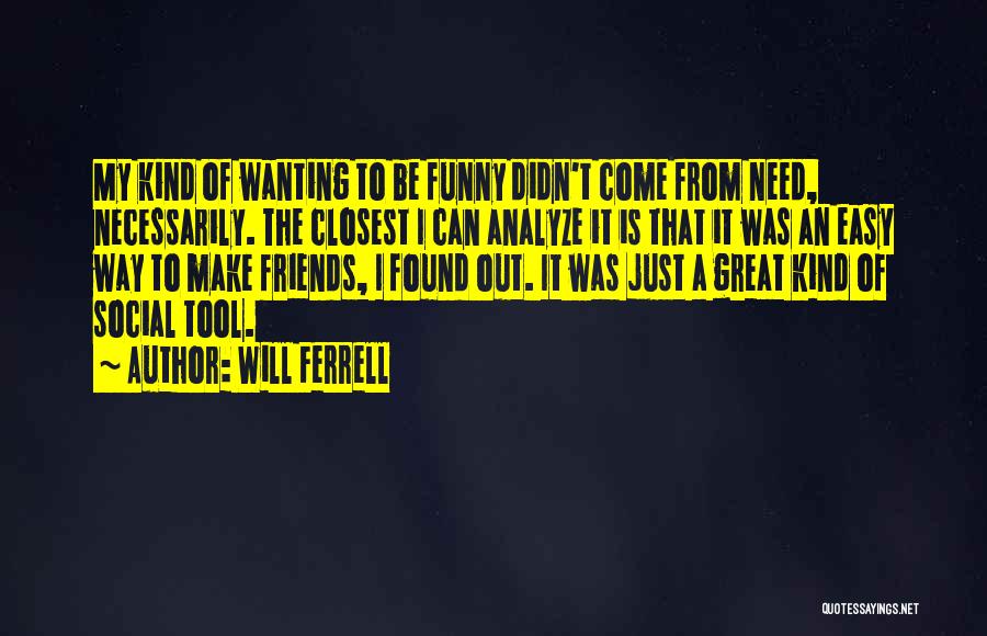 Will Ferrell Quotes: My Kind Of Wanting To Be Funny Didn't Come From Need, Necessarily. The Closest I Can Analyze It Is That