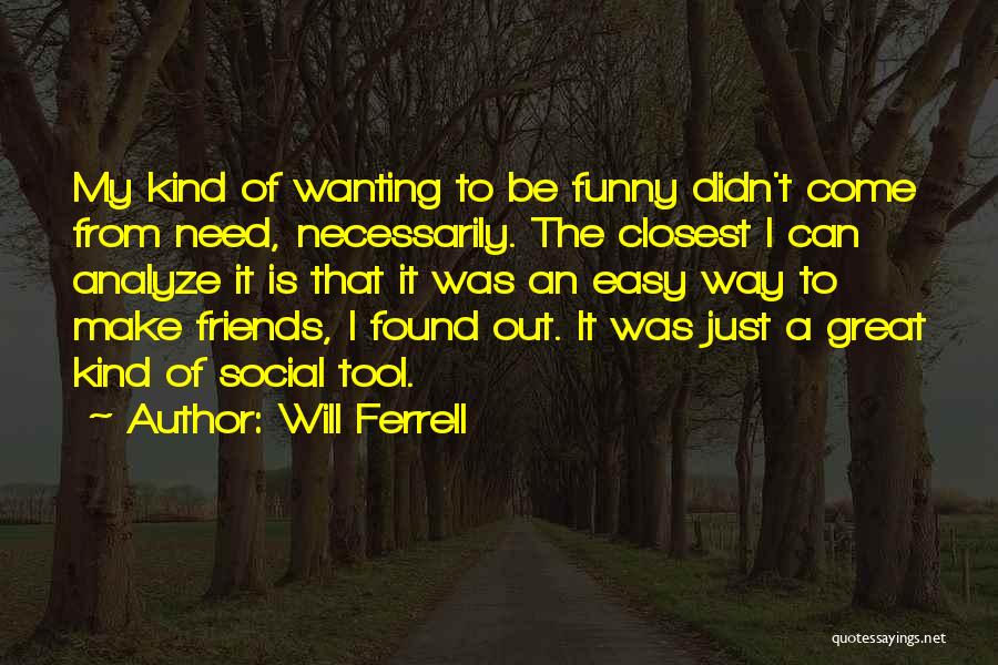 Will Ferrell Quotes: My Kind Of Wanting To Be Funny Didn't Come From Need, Necessarily. The Closest I Can Analyze It Is That