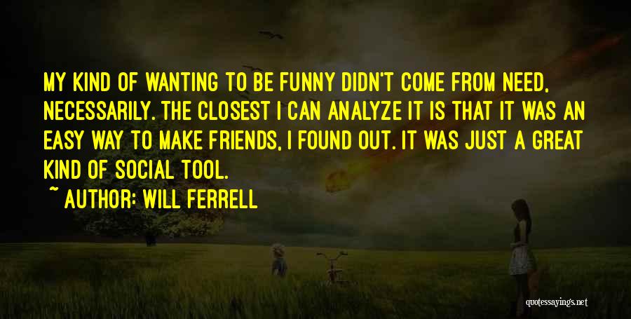 Will Ferrell Quotes: My Kind Of Wanting To Be Funny Didn't Come From Need, Necessarily. The Closest I Can Analyze It Is That