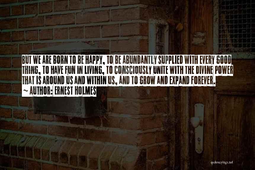 Ernest Holmes Quotes: But We Are Born To Be Happy, To Be Abundantly Supplied With Every Good Thing, To Have Fun In Living,