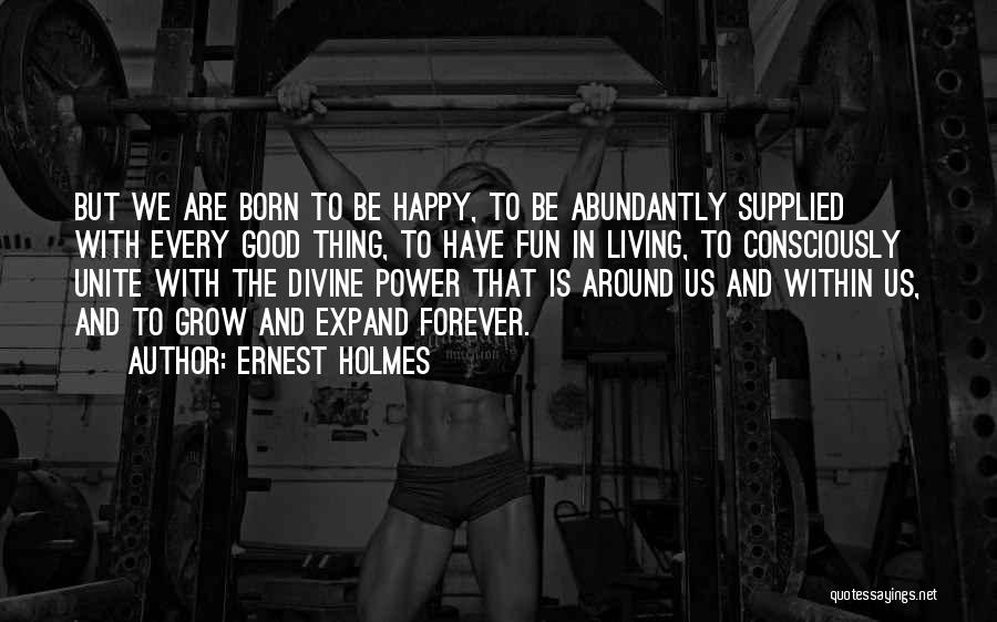 Ernest Holmes Quotes: But We Are Born To Be Happy, To Be Abundantly Supplied With Every Good Thing, To Have Fun In Living,