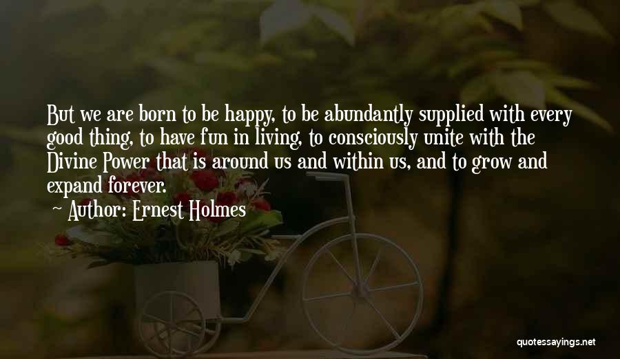 Ernest Holmes Quotes: But We Are Born To Be Happy, To Be Abundantly Supplied With Every Good Thing, To Have Fun In Living,
