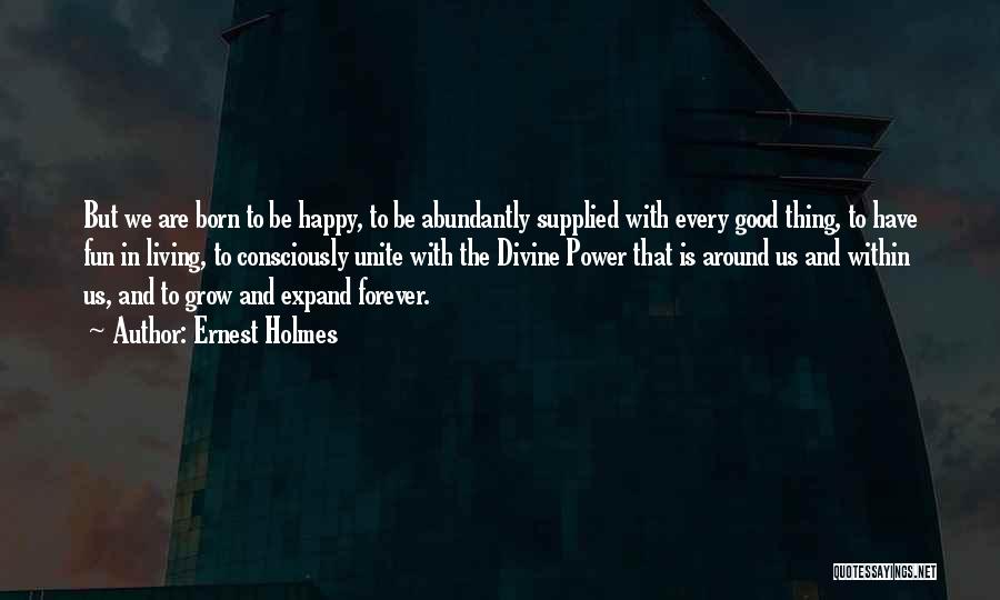 Ernest Holmes Quotes: But We Are Born To Be Happy, To Be Abundantly Supplied With Every Good Thing, To Have Fun In Living,