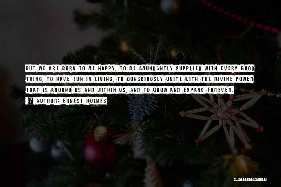 Ernest Holmes Quotes: But We Are Born To Be Happy, To Be Abundantly Supplied With Every Good Thing, To Have Fun In Living,