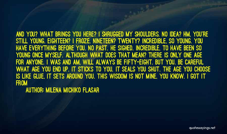 Milena Michiko Flasar Quotes: And You? What Brings You Here? I Shrugged My Shoulders. No Idea? Hm, You're Still Young. Eighteen? I Froze. Nineteen?