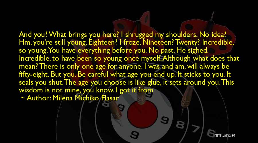 Milena Michiko Flasar Quotes: And You? What Brings You Here? I Shrugged My Shoulders. No Idea? Hm, You're Still Young. Eighteen? I Froze. Nineteen?