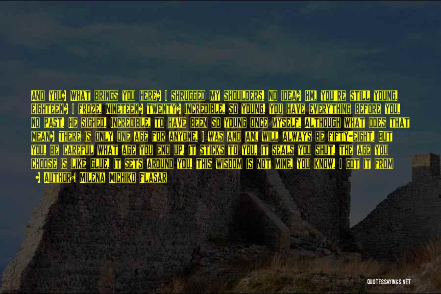 Milena Michiko Flasar Quotes: And You? What Brings You Here? I Shrugged My Shoulders. No Idea? Hm, You're Still Young. Eighteen? I Froze. Nineteen?