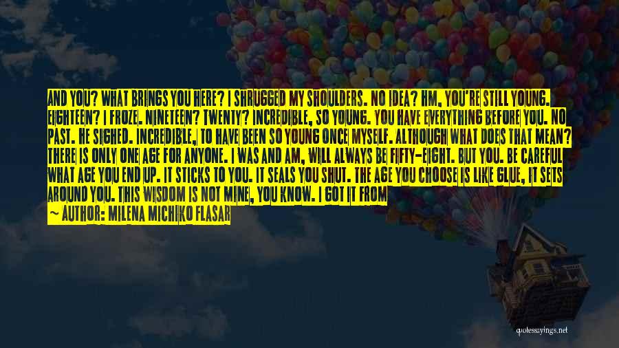 Milena Michiko Flasar Quotes: And You? What Brings You Here? I Shrugged My Shoulders. No Idea? Hm, You're Still Young. Eighteen? I Froze. Nineteen?