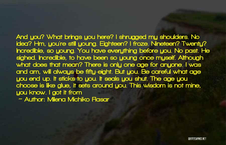 Milena Michiko Flasar Quotes: And You? What Brings You Here? I Shrugged My Shoulders. No Idea? Hm, You're Still Young. Eighteen? I Froze. Nineteen?