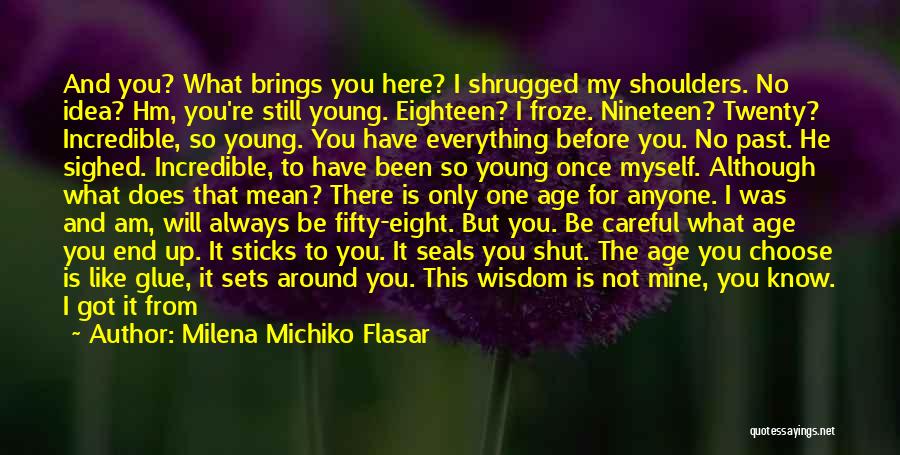 Milena Michiko Flasar Quotes: And You? What Brings You Here? I Shrugged My Shoulders. No Idea? Hm, You're Still Young. Eighteen? I Froze. Nineteen?