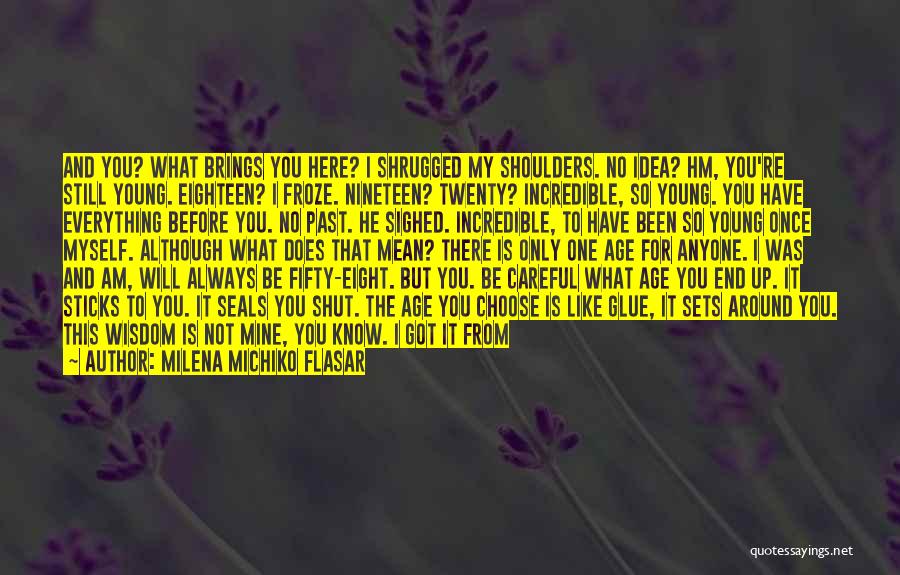 Milena Michiko Flasar Quotes: And You? What Brings You Here? I Shrugged My Shoulders. No Idea? Hm, You're Still Young. Eighteen? I Froze. Nineteen?