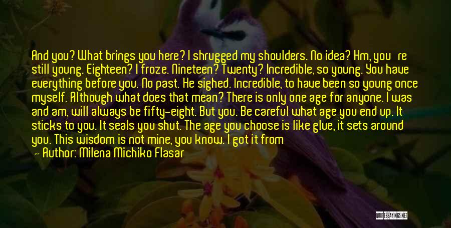 Milena Michiko Flasar Quotes: And You? What Brings You Here? I Shrugged My Shoulders. No Idea? Hm, You're Still Young. Eighteen? I Froze. Nineteen?